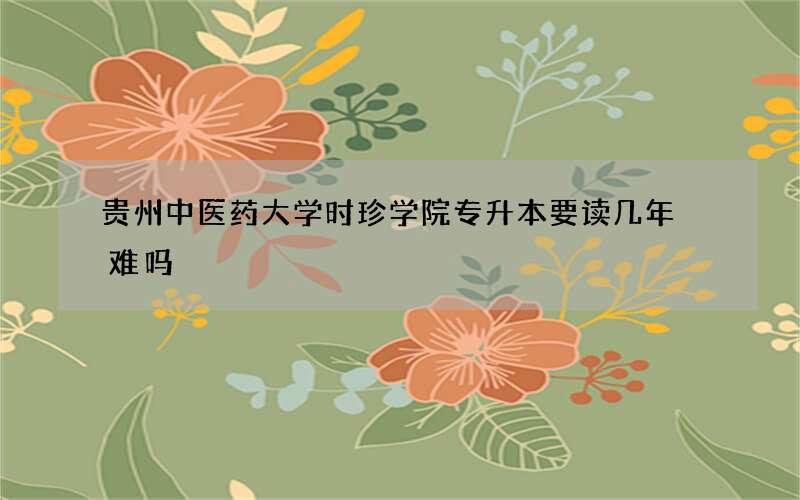 贵州中医药大学时珍学院专升本要读几年 难吗